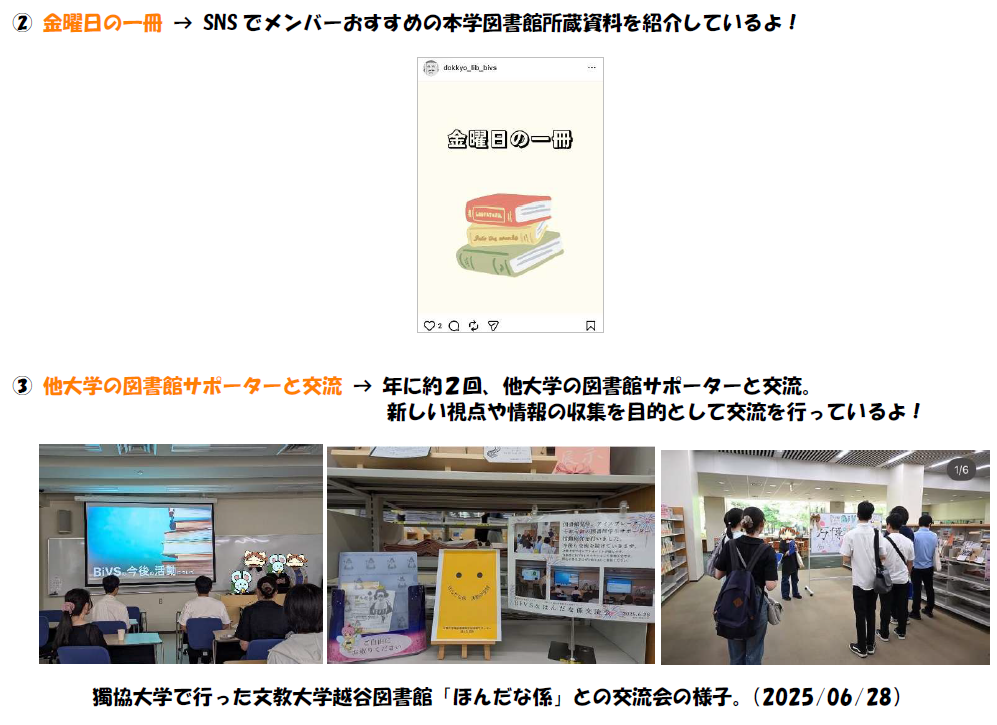 2,金曜日の一冊について。SNSでメンバーおすすめの本学図書館所蔵資料を紹介しているよ。 3,他大学の図書館サポーターと交流について。年に2回、他大学の図書館サポーターと交流。 新しい視点や情報の収集を目的として交流を行っているよ。写真は獨協大学で行った文教大学越谷図書館ほんだな係との交流会の様子。